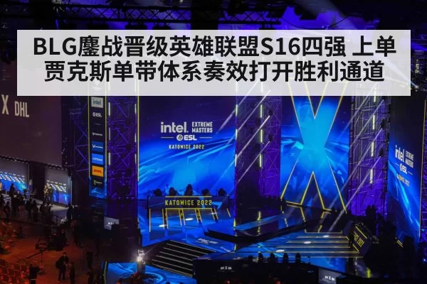 BLG鏖战晋级英雄联盟S16四强 上单贾克斯单带体系奏效打开胜利通道