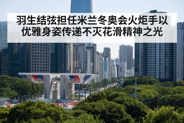 羽生结弦担任米兰冬奥会火炬手以优雅身姿传递不灭花滑精神之光
