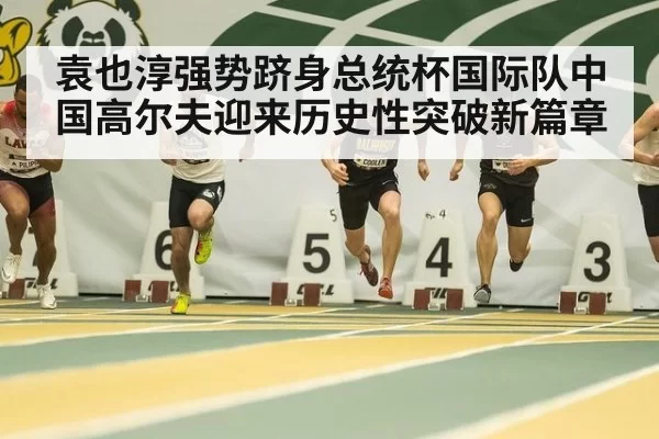 袁也淳强势跻身总统杯国际队中国高尔夫迎来历史性突破新篇章