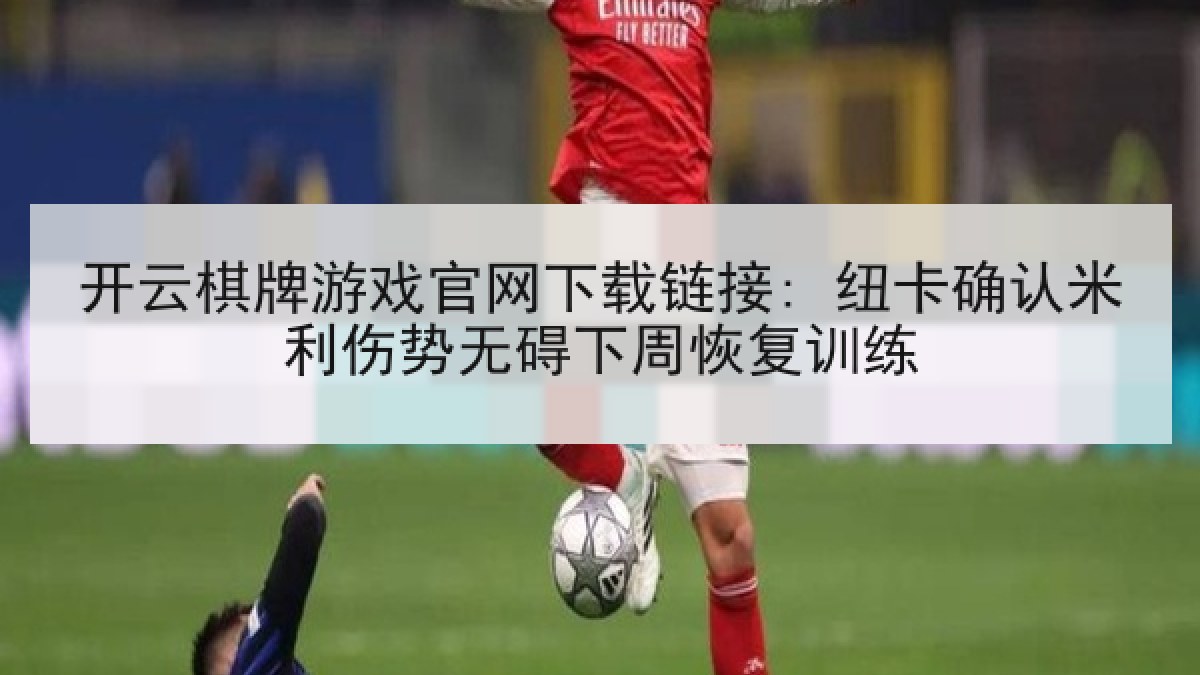 开云棋牌游戏官网下载链接: 纽卡确认米利伤势无碍下周恢复训练 开云棋牌游戏官网下载链接: 纽卡确认米利伤势无碍下周恢复训练